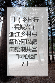 （乡村行·看振兴）浙江乡村弓箭馆何以靶向绘制共富“同心圆”？