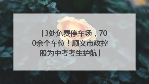 3处免费停车场，700余个车位！顺义市政控股为中考考生护航