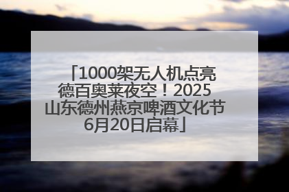 1000架无人机点亮德百奥莱夜空！2025山东德州燕京啤酒文化节6月20日启幕