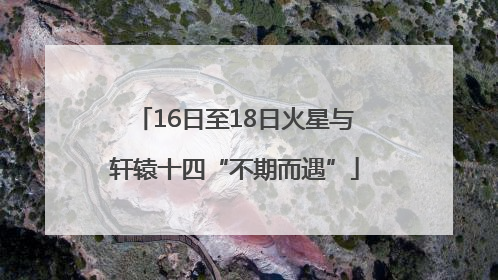 16日至18日火星与轩辕十四“不期而遇”