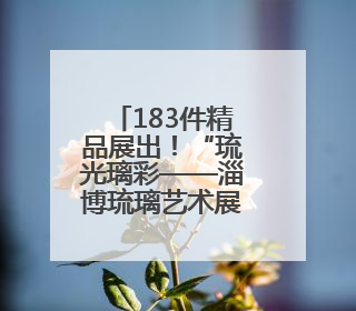 183件精品展出！“琉光璃彩——淄博琉璃艺术展”6月10日亮相国博