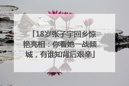 18岁张子宇回乡惊艳亮相：你看她一战倾城，有谁知背后艰辛