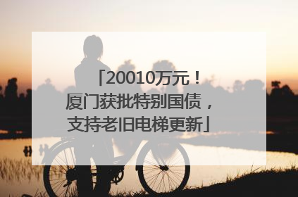 20010万元！厦门获批特别国债，支持老旧电梯更新