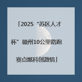 2025“苏区人才杯”赣州10公里路跑赛点燃科创激情