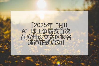 2025年“村BA”球王争霸赛首次在滨州设立赛区报名通道正式启动