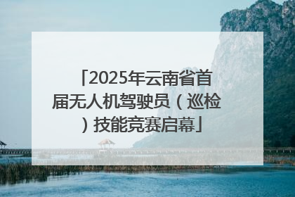 2025年云南省首届无人机驾驶员（巡检）技能竞赛启幕