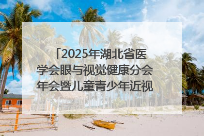 2025年湖北省医学会眼与视觉健康分会年会暨儿童青少年近视防控研讨会在荆召开