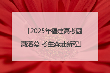 2025年福建高考圆满落幕 考生奔赴新程