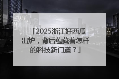 2025浙江好西瓜出炉，背后蕴藏着怎样的科技新门道？