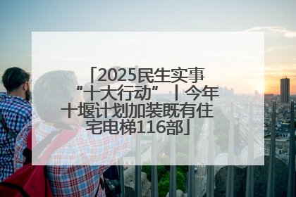 2025民生实事“十大行动”丨今年十堰计划加装既有住宅电梯116部