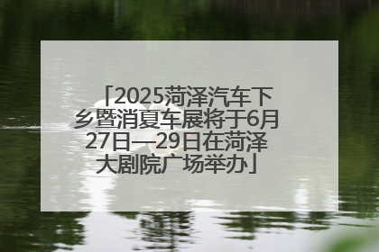 2025菏泽汽车下乡暨消夏车展将于6月27日—29日在菏泽大剧院广场举办