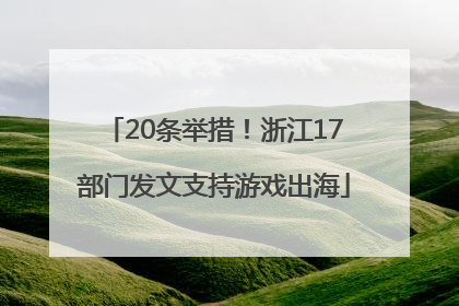 20条举措！浙江17部门发文支持游戏出海