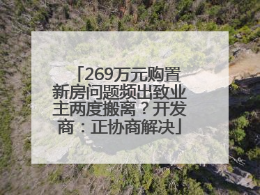 269万元购置新房问题频出致业主两度搬离？开发商：正协商解决