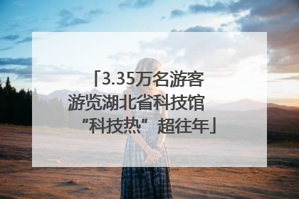 3.35万名游客游览湖北省科技馆 “科技热”超往年