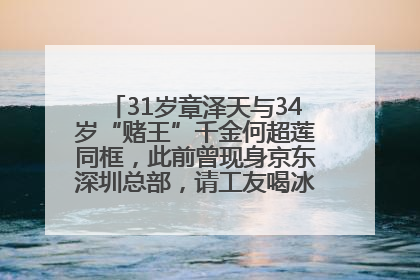 31岁章泽天与34岁“赌王”千金何超莲同框，此前曾现身京东深圳总部，请工友喝冰饮，点了300多杯