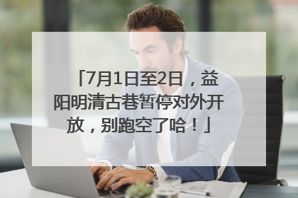 7月1日至2日，益阳明清古巷暂停对外开放，别跑空了哈！