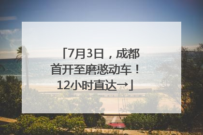 7月3日，成都首开至磨憨动车！12小时直达→