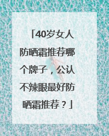 40岁女人防晒霜推荐哪个牌子，公认不辣眼最好防晒霜推荐？