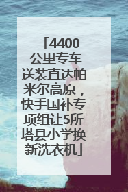 4400 公里专车送装直达帕米尔高原，快手国补专项组让5所塔县小学换新洗衣机