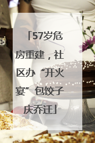 57岁危房重建，社区办“开火宴”包饺子庆乔迁