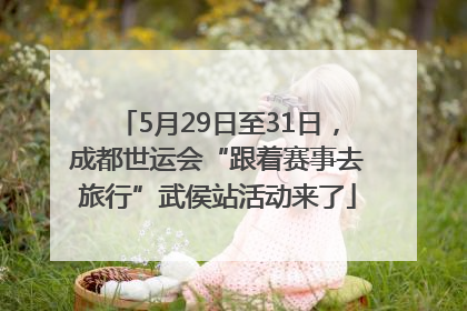 5月29日至31日，成都世运会“跟着赛事去旅行”武侯站活动来了