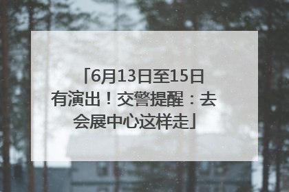 6月13日至15日有演出！交警提醒：去会展中心这样走