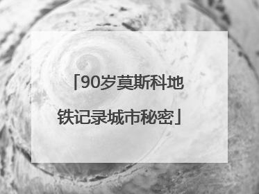 90岁莫斯科地铁记录城市秘密