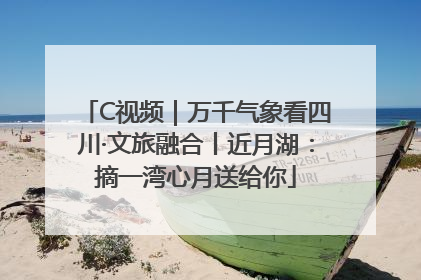 C视频｜万千气象看四川·文旅融合丨近月湖：摘一湾心月送给你