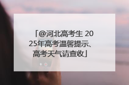 @河北高考生 2025年高考温馨提示、高考天气请查收