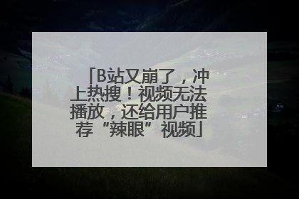 B站又崩了，冲上热搜！视频无法播放，还给用户推荐“辣眼”视频