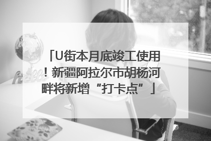 U街本月底竣工使用！新疆阿拉尔市胡杨河畔将新增“打卡点”